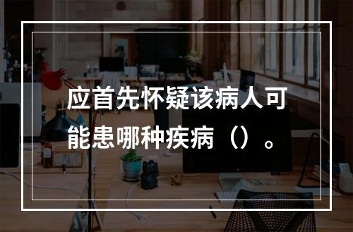 应首先怀疑该病人可能患哪种疾病（）。