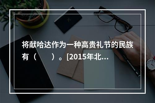 将献哈达作为一种高贵礼节的民族有（　　）。[2015年北京真