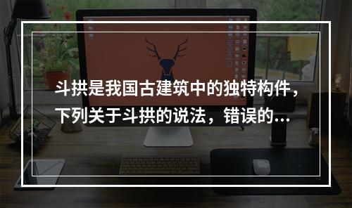 斗拱是我国古建筑中的独特构件，下列关于斗拱的说法，错误的是