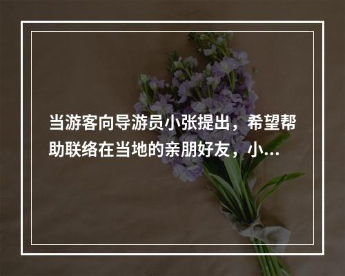 当游客向导游员小张提出，希望帮助联络在当地的亲朋好友，小张