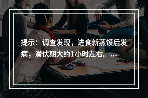 提示：调查发现，进食新蒸馍后发病，潜伏期大约1小时左右。人与