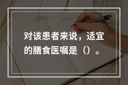 对该患者来说，适宜的膳食医嘱是（）。