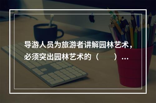 导游人员为旅游者讲解园林艺术，必须突出园林艺术的（　　）。