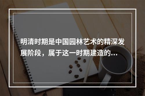 明清时期是中国园林艺术的精深发展阶段，属于这一时期建造的园