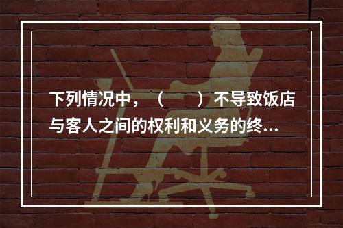 下列情况中，（　　）不导致饭店与客人之间的权利和义务的终止