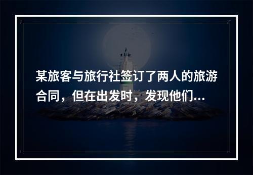 某旅客与旅行社签订了两人的旅游合同，但在出发时，发现他们带