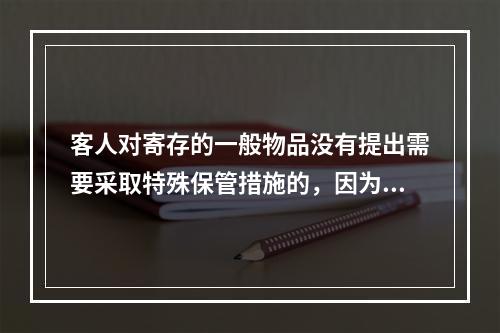 客人对寄存的一般物品没有提出需要采取特殊保管措施的，因为物