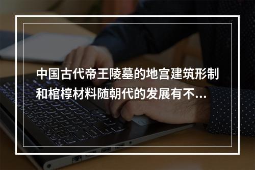 中国古代帝王陵墓的地宫建筑形制和棺椁材料随朝代的发展有不同