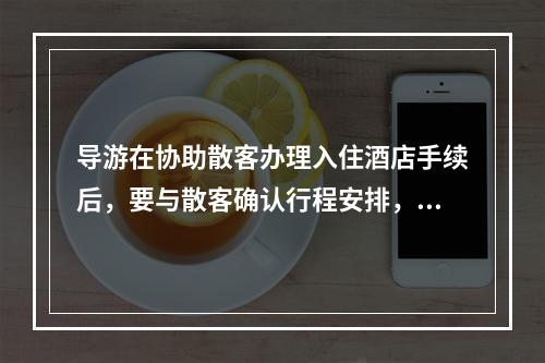 导游在协助散客办理入住酒店手续后，要与散客确认行程安排，并