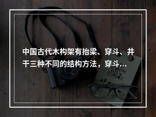 中国古代木构架有抬梁、穿斗、井干三种不同的结构方法，穿斗多