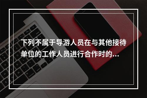 下列不属于导游人员在与其他接待单位的工作人员进行合作时的正