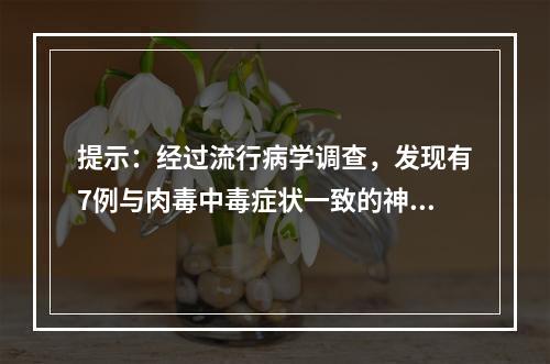 提示：经过流行病学调查，发现有7例与肉毒中毒症状一致的神经症