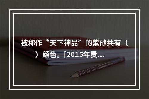 被称作“天下神品”的紫砂共有（　　）颜色。[2015年贵州真