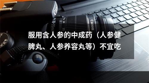 服用含人参的中成药（人参健脾丸、人参养容丸等）不宜吃