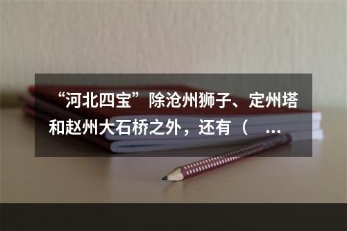 “河北四宝”除沧州狮子、定州塔和赵州大石桥之外，还有（　　