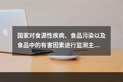 国家对食源性疾病、食品污染以及食品中的有害因素进行监测主要