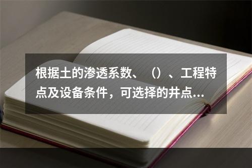 根据土的渗透系数、（）、工程特点及设备条件，可选择的井点降水