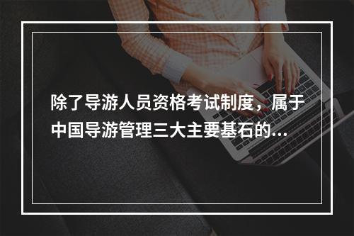 除了导游人员资格考试制度，属于中国导游管理三大主要基石的还