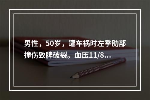 男性，50岁，遭车祸时左季肋部撞伤致脾破裂。血压11/8kP