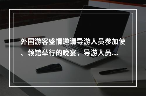 外国游客盛情邀请导游人员参加使、领馆举行的晚宴，导游人员应