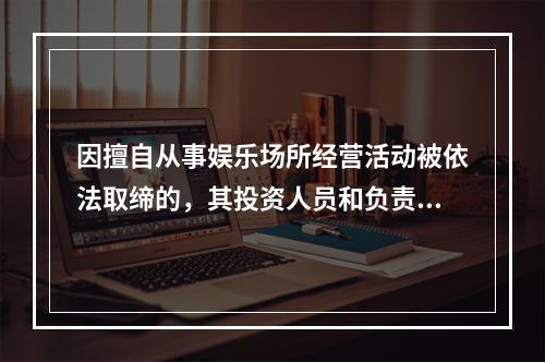 因擅自从事娱乐场所经营活动被依法取缔的，其投资人员和负责人