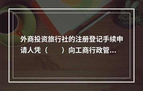 外商投资旅行社的注册登记手续申请人凭（　　）向工商行政管理