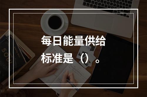 每日能量供给标准是（）。