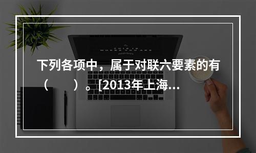 下列各项中，属于对联六要素的有（　　）。[2013年上海真