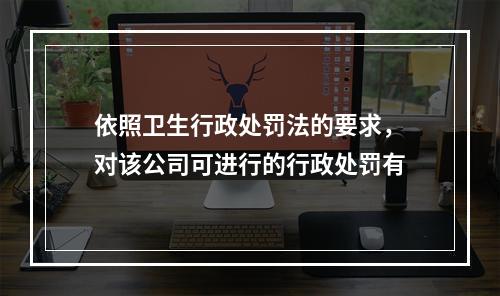 依照卫生行政处罚法的要求，对该公司可进行的行政处罚有