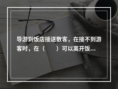 导游到饭店接送散客，在接不到游客时，在（　　）可以离开饭店