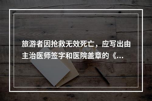 旅游者因抢救无效死亡，应写出由主治医师签字和医院盖章的《抢