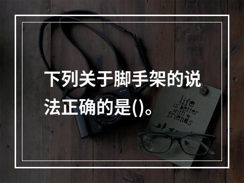 下列关于脚手架的说法正确的是()。