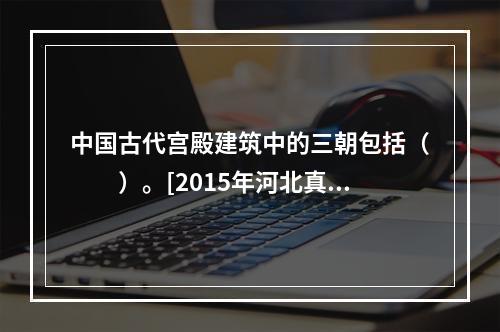 中国古代宫殿建筑中的三朝包括（　　）。[2015年河北真题]