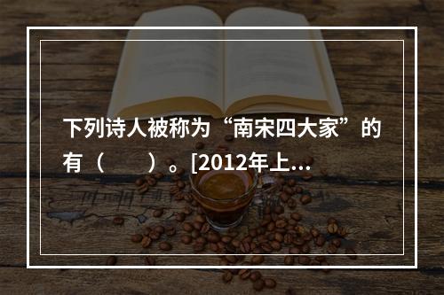 下列诗人被称为“南宋四大家”的有（　　）。[2012年上海