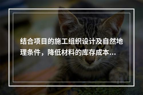 结合项目的施工组织设计及自然地理条件，降低材料的库存成本和运