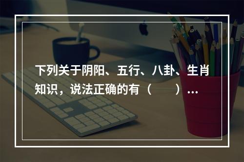 下列关于阴阳、五行、八卦、生肖知识，说法正确的有（　　）。