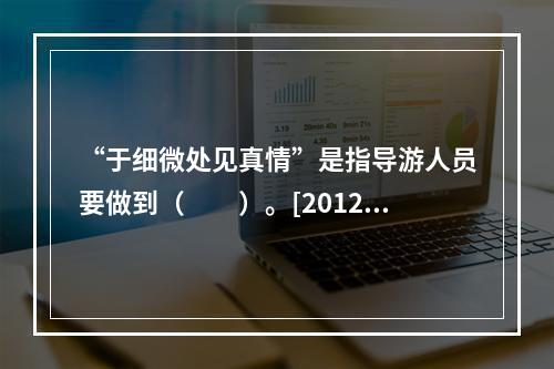 “于细微处见真情”是指导游人员要做到（　　）。[2012年