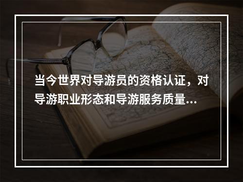 当今世界对导游员的资格认证，对导游职业形态和导游服务质量标