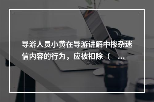 导游人员小黄在导游讲解中掺杂迷信内容的行为，应被扣除（　　