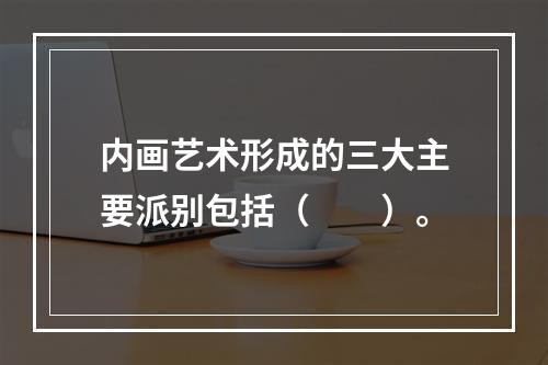 内画艺术形成的三大主要派别包括（　　）。