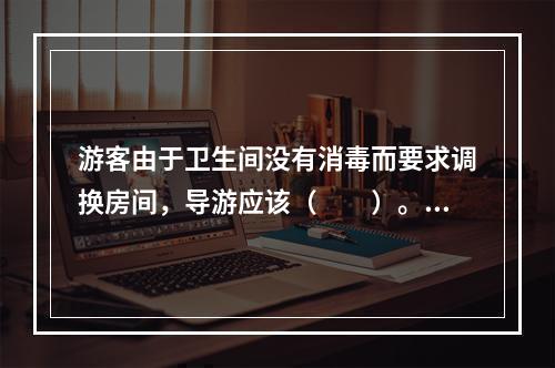 游客由于卫生间没有消毒而要求调换房间，导游应该（　　）。[