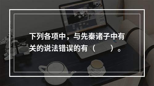 下列各项中，与先秦诸子中有关的说法错误的有（　　）。