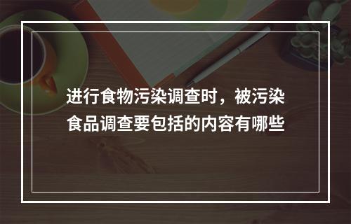 进行食物污染调查时，被污染食品调查要包括的内容有哪些