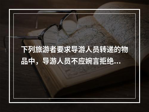 下列旅游者要求导游人员转递的物品中，导游人员不应婉言拒绝的