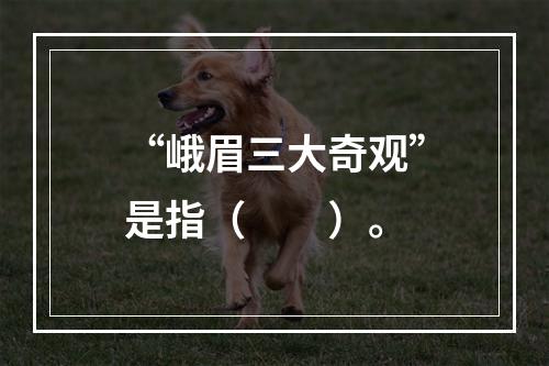 “峨眉三大奇观”是指（　　）。