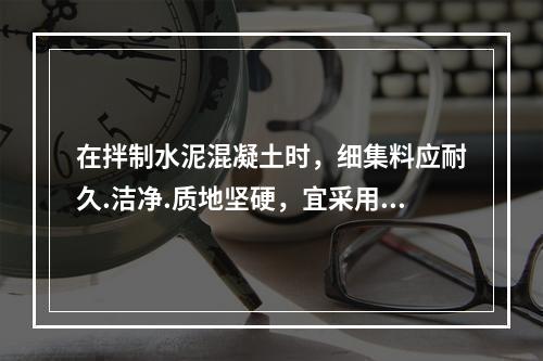 在拌制水泥混凝土时，细集料应耐久.洁净.质地坚硬，宜采用（　