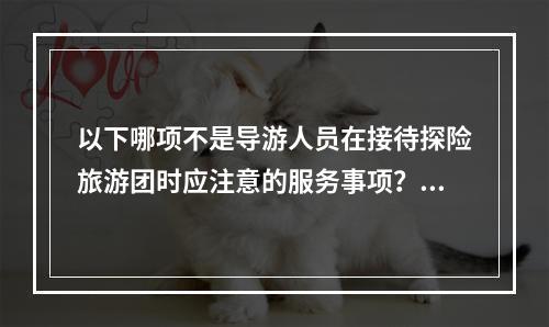 以下哪项不是导游人员在接待探险旅游团时应注意的服务事项？（