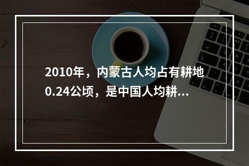 2010年，内蒙古人均占有耕地0.24公顷，是中国人均耕地