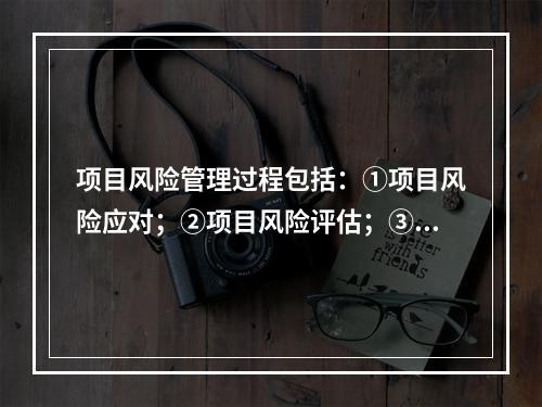 项目风险管理过程包括：①项目风险应对；②项目风险评估；③项目