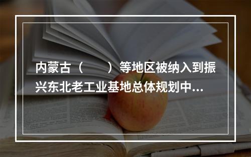 内蒙古（　　）等地区被纳入到振兴东北老工业基地总体规划中。